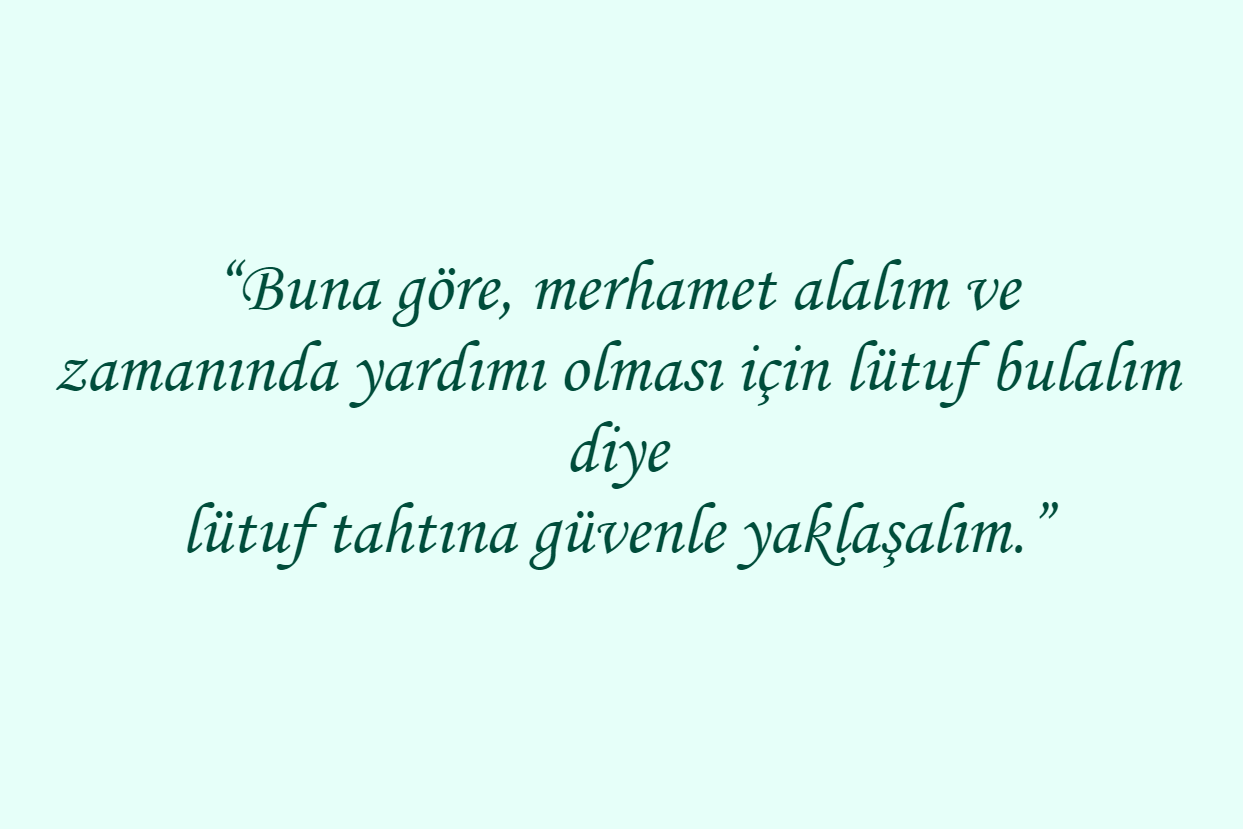 “Buna göre, merhamet alalım ve zamanında yardımı olması için lütuf bulalım diye lütuf tahtına güvenle yaklaşalım.”
